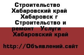 Строительство. - Хабаровский край, Хабаровск г. Строительство и ремонт » Услуги   . Хабаровский край